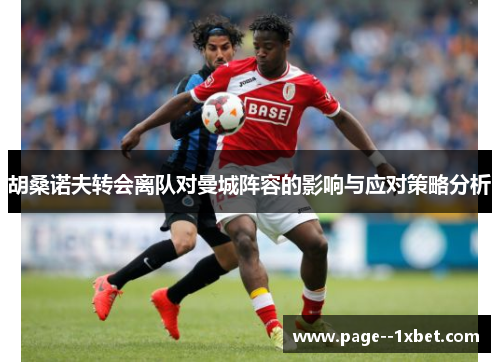 胡桑诺夫转会离队对曼城阵容的影响与应对策略分析 胡桑诺夫转会离队对曼城阵容的影响与应对策略分析