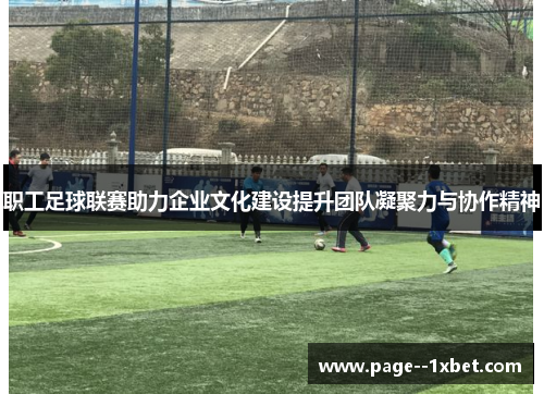 职工足球联赛助力企业文化建设提升团队凝聚力与协作精神 职工足球联赛助力企业文化建设提升团队凝聚力与协作精神