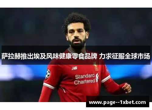 萨拉赫推出埃及风味健康零食品牌 力求征服全球市场 萨拉赫推出埃及风味健康零食品牌 力求征服全球市场