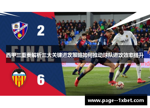 西甲三重奏解析三大关键进攻策略如何推动球队进攻效率提升