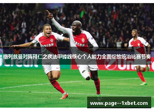 格列兹曼对阵拜仁之夜法甲锋线核心个人能力全面绽放统治比赛节奏 格列兹曼对阵拜仁之夜法甲锋线核心个人能力全面绽放统治比赛节奏
