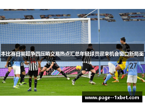 本比赛日英超争四压哨交易热点汇总年轻球员迎来机会窗口新局面