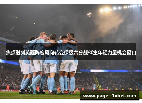 焦点时刻英超阵容风向转变保级六分战催生年轻力量机会窗口 焦点时刻英超阵容风向转变保级六分战催生年轻力量机会窗口