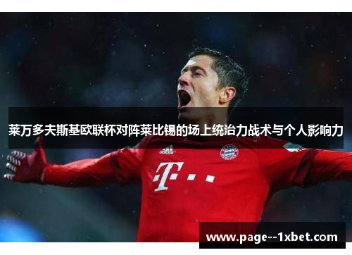 莱万多夫斯基欧联杯对阵莱比锡的场上统治力战术与个人影响力