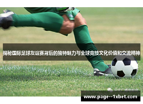 揭秘国际足球友谊赛背后的独特魅力与全球竞技文化价值和交流精神 揭秘国际足球友谊赛背后的独特魅力与全球竞技文化价值和交流精神