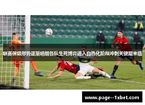 联赛保级形势逐渐明朗各队生死博弈进入白热化阶段冲刺关键期来临