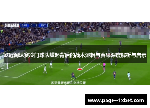 欧冠淘汰赛冷门球队崛起背后的战术逻辑与赛果深度解析与启示 欧冠淘汰赛冷门球队崛起背后的战术逻辑与赛果深度解析与启示