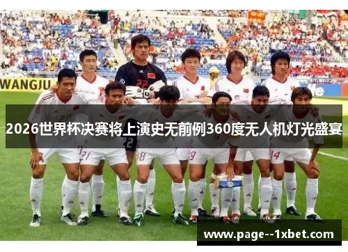 2026世界杯决赛将上演史无前例360度无人机灯光盛宴