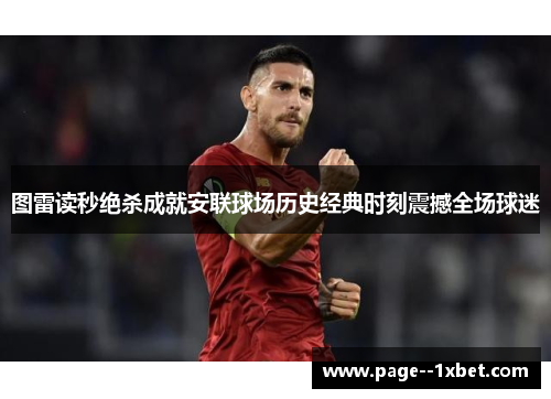 图雷读秒绝杀成就安联球场历史经典时刻震撼全场球迷