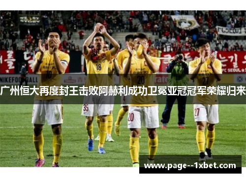 广州恒大再度封王击败阿赫利成功卫冕亚冠冠军荣耀归来