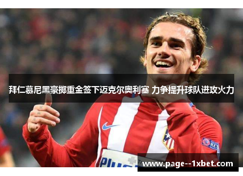 拜仁慕尼黑豪掷重金签下迈克尔奥利塞 力争提升球队进攻火力 拜仁慕尼黑豪掷重金签下迈克尔奥利塞 力争提升球队进攻火力