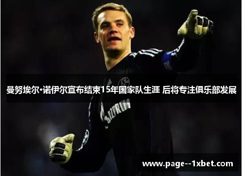 曼努埃尔·诺伊尔宣布结束15年国家队生涯 后将专注俱乐部发展 曼努埃尔·诺伊尔宣布结束15年国家队生涯 后将专注俱乐部发展