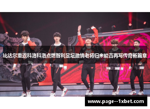 比达尔重返科洛科洛点燃智利足坛激情老将归来能否再写传奇新篇章