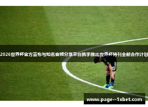 2026世界杯官方宣布与知名音频分享平台携手推出世界杯特刊全新合作计划