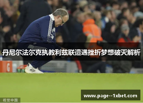 丹尼尔法尔克执教利兹联遭遇挫折梦想破灭解析 丹尼尔法尔克执教利兹联遭遇挫折梦想破灭解析
