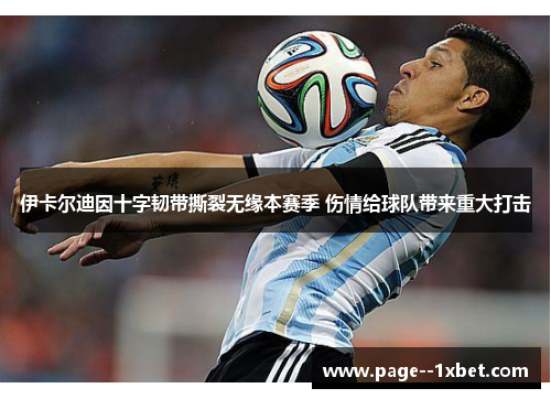 伊卡尔迪因十字韧带撕裂无缘本赛季 伤情给球队带来重大打击