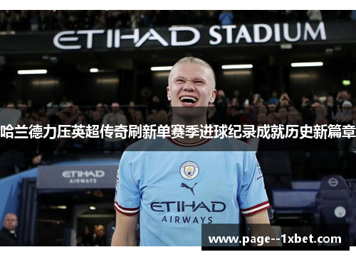 哈兰德力压英超传奇刷新单赛季进球纪录成就历史新篇章 哈兰德力压英超传奇刷新单赛季进球纪录成就历史新篇章