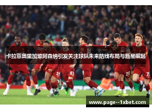 卡拉菲奥里加盟阿森纳引发关注球队未来防线布局与新星崛起