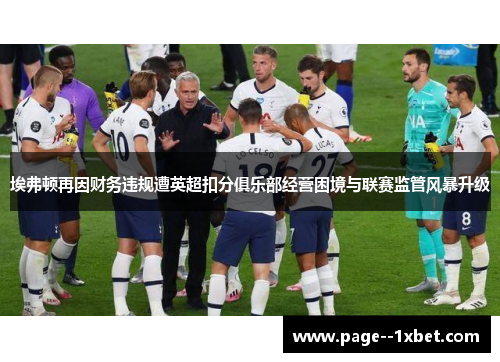 埃弗顿再因财务违规遭英超扣分俱乐部经营困境与联赛监管风暴升级 埃弗顿再因财务违规遭英超扣分俱乐部经营困境与联赛监管风暴升级