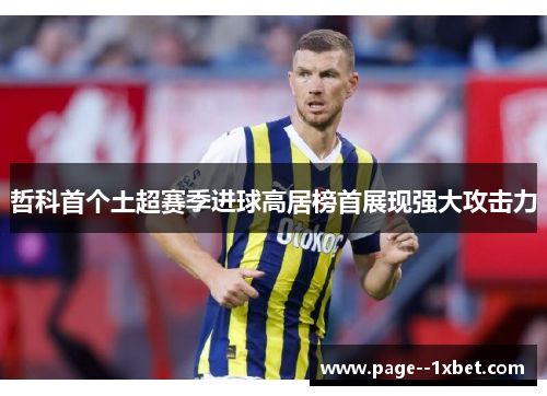 哲科首个土超赛季进球高居榜首展现强大攻击力