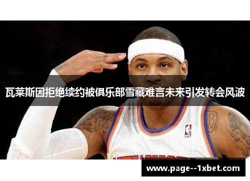 瓦莱斯因拒绝续约被俱乐部雪藏难言未来引发转会风波