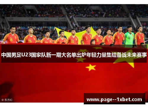 中国男足U23国家队新一期大名单出炉年轻力量集结备战未来赛事 中国男足U23国家队新一期大名单出炉年轻力量集结备战未来赛事