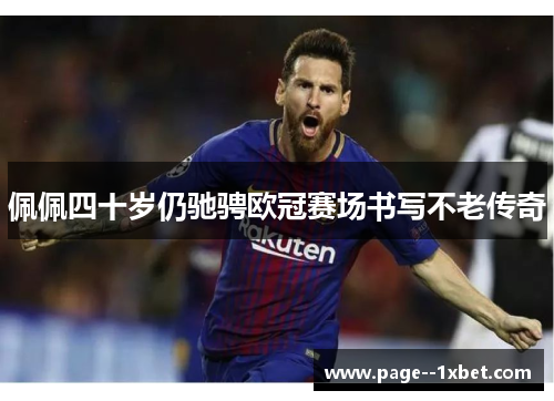 佩佩四十岁仍驰骋欧冠赛场书写不老传奇 佩佩四十岁仍驰骋欧冠赛场书写不老传奇