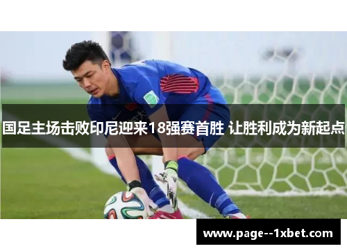 国足主场击败印尼迎来18强赛首胜 让胜利成为新起点 国足主场击败印尼迎来18强赛首胜 让胜利成为新起点