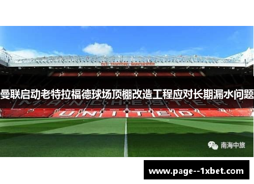曼联启动老特拉福德球场顶棚改造工程应对长期漏水问题 曼联启动老特拉福德球场顶棚改造工程应对长期漏水问题