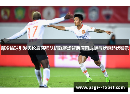爆冷输球引发舆论震荡强队折戟赛场背后原因成谜与状态起伏警示 爆冷输球引发舆论震荡强队折戟赛场背后原因成谜与状态起伏警示