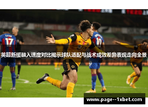 英超新援融入速度对比揭示球队适配与战术成效差异表现走向全景 英超新援融入速度对比揭示球队适配与战术成效差异表现走向全景