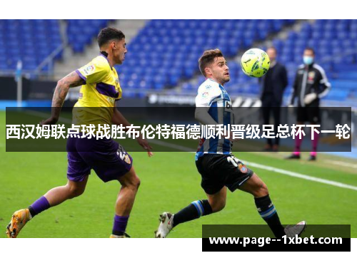西汉姆联点球战胜布伦特福德顺利晋级足总杯下一轮 西汉姆联点球战胜布伦特福德顺利晋级足总杯下一轮