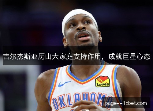 吉尔杰斯亚历山大家庭支持作用,成就巨星心态 吉尔杰斯亚历山大家庭支持作用,成就巨星心态