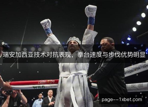瑞安加西亚技术对抗表现，拳台速度与步伐优势明显