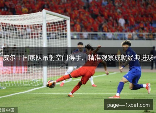 威尔士国家队吊射空门得手，精准观察成就经典进球